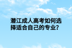 潜江成人高考如何选择适合自己的专业？