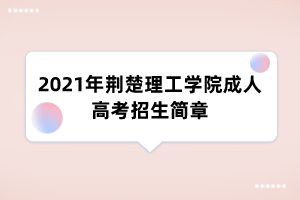 2021年荆楚理工学院成人高考招生简章