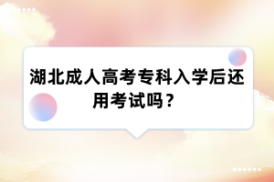 湖北成人高考专科入学后还用考试吗?