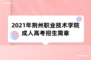 2021年荆州职业技术学院成人高考招生简章