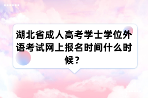 湖北省成人高考学士学位外语考试网上报名时间什么时候?