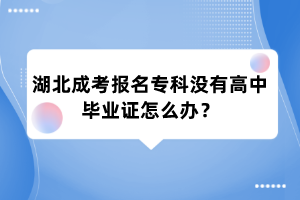 湖北成考报名专科没有高中毕业证怎么办？